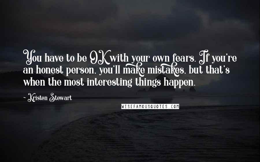 Kristen Stewart Quotes: You have to be OK with your own fears. If you're an honest person, you'll make mistakes, but that's when the most interesting things happen.