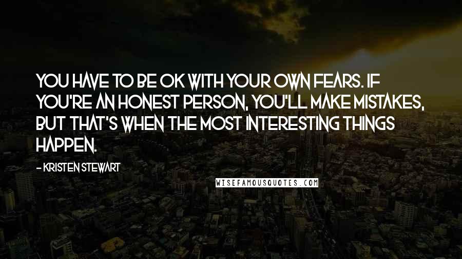 Kristen Stewart Quotes: You have to be OK with your own fears. If you're an honest person, you'll make mistakes, but that's when the most interesting things happen.