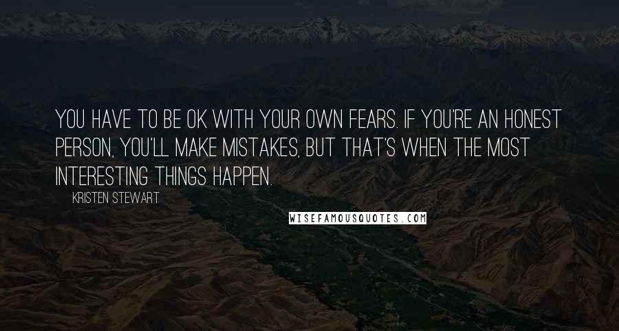 Kristen Stewart Quotes: You have to be OK with your own fears. If you're an honest person, you'll make mistakes, but that's when the most interesting things happen.