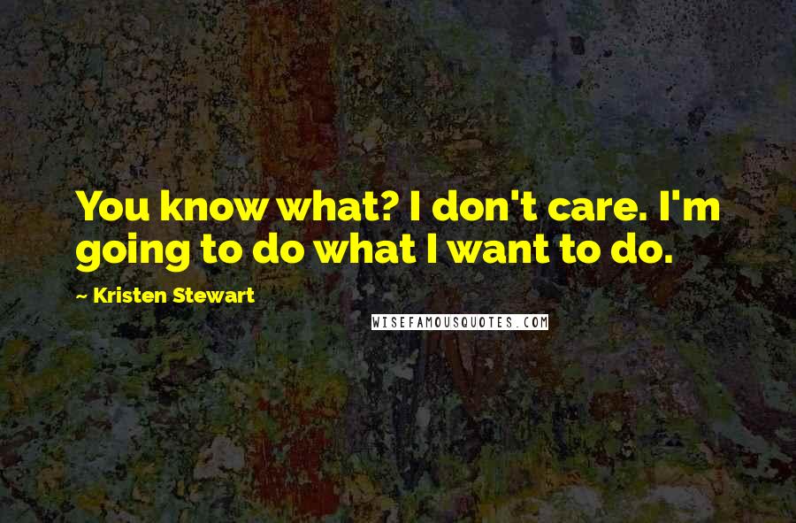 Kristen Stewart Quotes: You know what? I don't care. I'm going to do what I want to do.