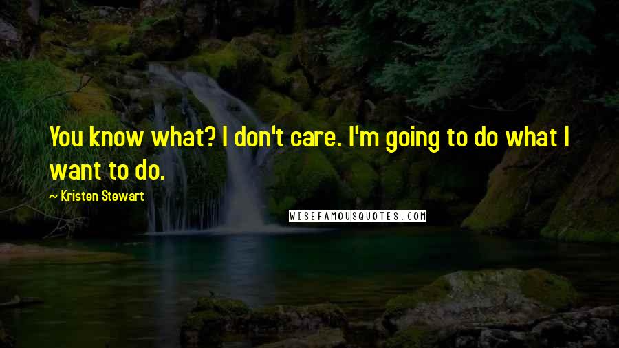 Kristen Stewart Quotes: You know what? I don't care. I'm going to do what I want to do.