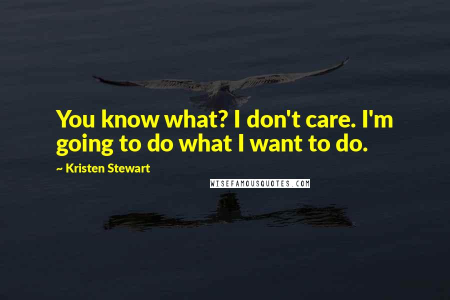 Kristen Stewart Quotes: You know what? I don't care. I'm going to do what I want to do.