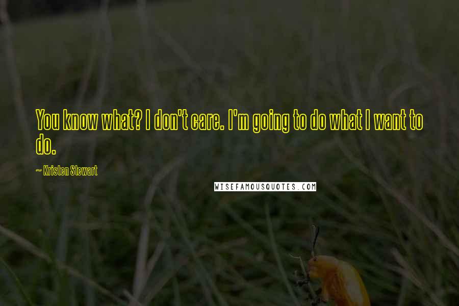 Kristen Stewart Quotes: You know what? I don't care. I'm going to do what I want to do.
