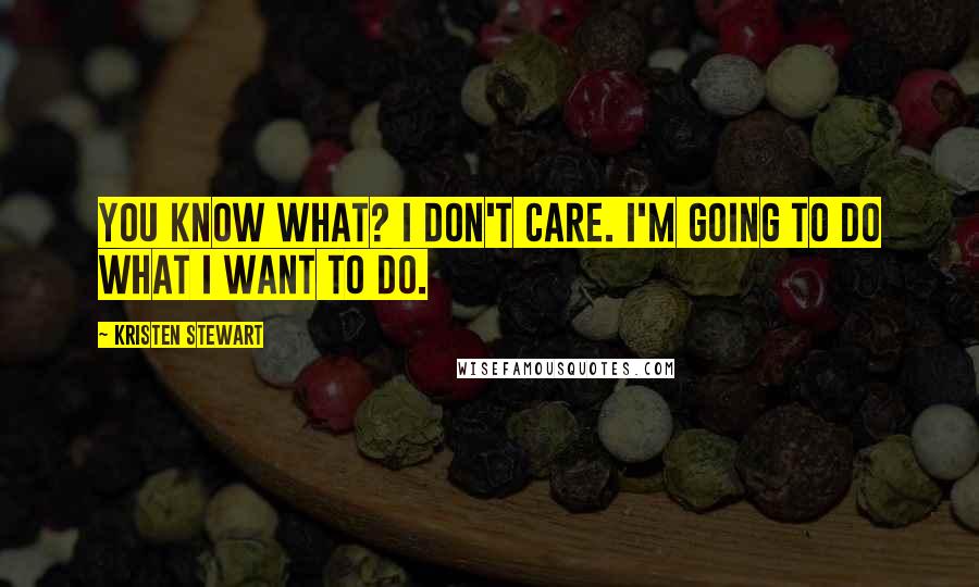 Kristen Stewart Quotes: You know what? I don't care. I'm going to do what I want to do.