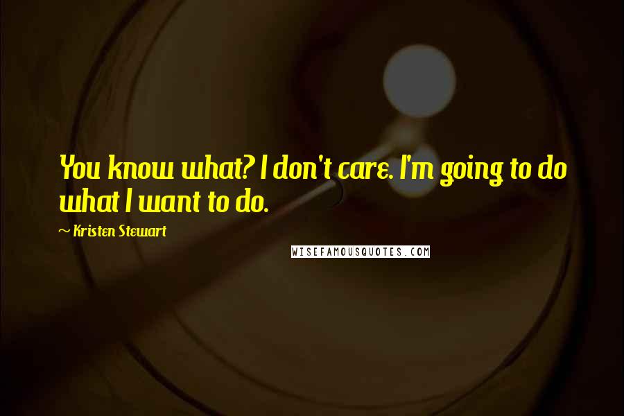 Kristen Stewart Quotes: You know what? I don't care. I'm going to do what I want to do.