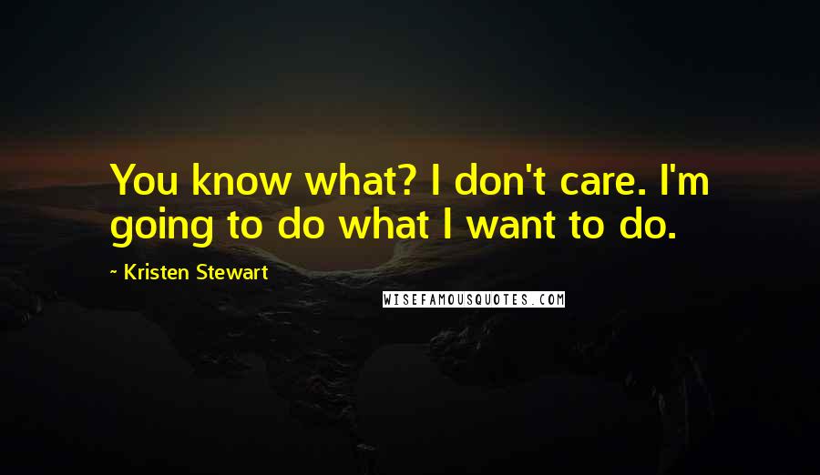 Kristen Stewart Quotes: You know what? I don't care. I'm going to do what I want to do.