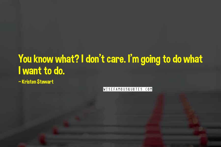 Kristen Stewart Quotes: You know what? I don't care. I'm going to do what I want to do.