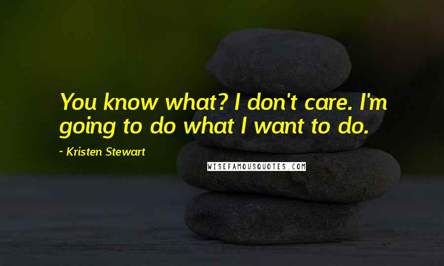 Kristen Stewart Quotes: You know what? I don't care. I'm going to do what I want to do.