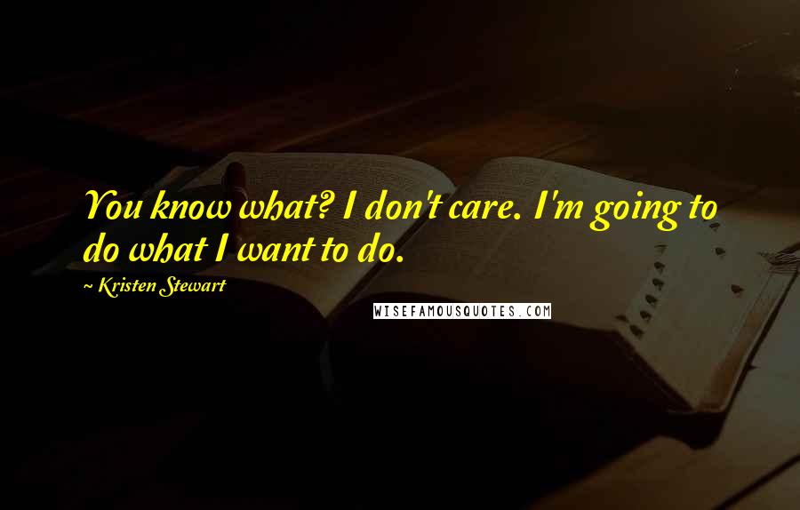 Kristen Stewart Quotes: You know what? I don't care. I'm going to do what I want to do.