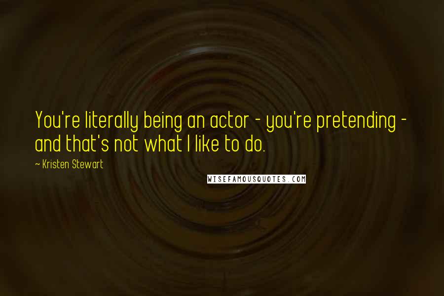 Kristen Stewart Quotes: You're literally being an actor - you're pretending - and that's not what I like to do.