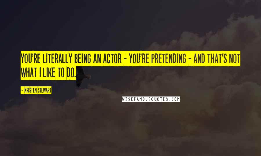 Kristen Stewart Quotes: You're literally being an actor - you're pretending - and that's not what I like to do.