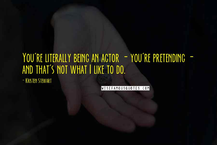 Kristen Stewart Quotes: You're literally being an actor - you're pretending - and that's not what I like to do.