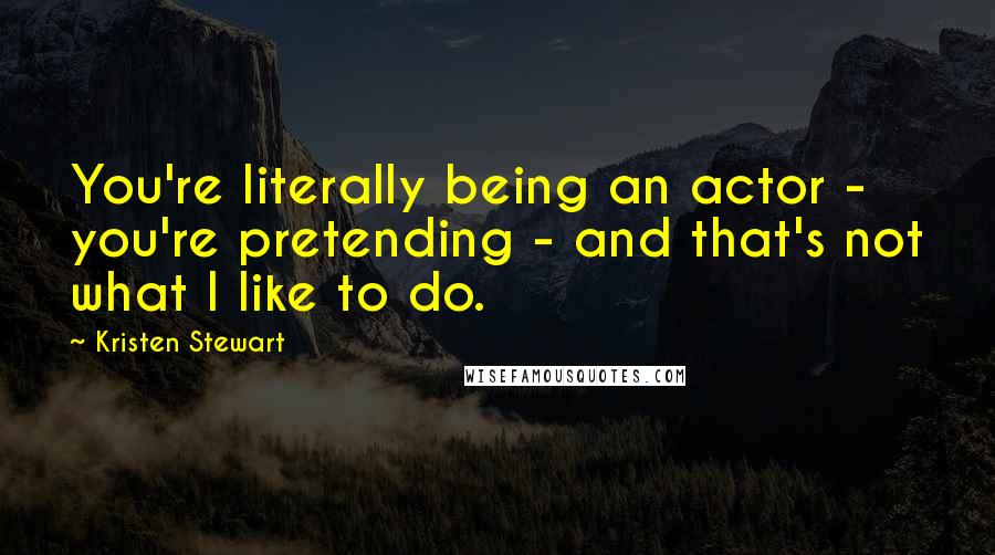 Kristen Stewart Quotes: You're literally being an actor - you're pretending - and that's not what I like to do.