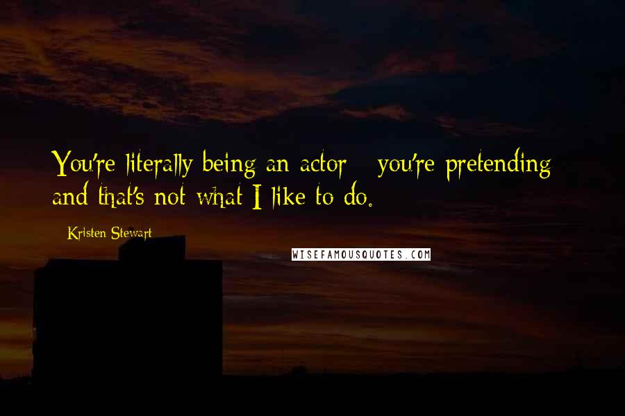 Kristen Stewart Quotes: You're literally being an actor - you're pretending - and that's not what I like to do.