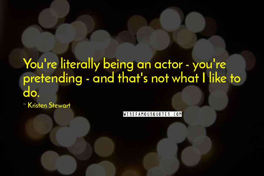 Kristen Stewart Quotes: You're literally being an actor - you're pretending - and that's not what I like to do.