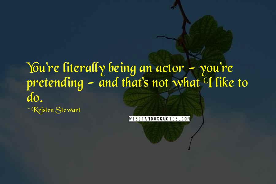 Kristen Stewart Quotes: You're literally being an actor - you're pretending - and that's not what I like to do.