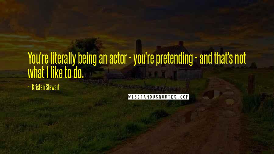 Kristen Stewart Quotes: You're literally being an actor - you're pretending - and that's not what I like to do.