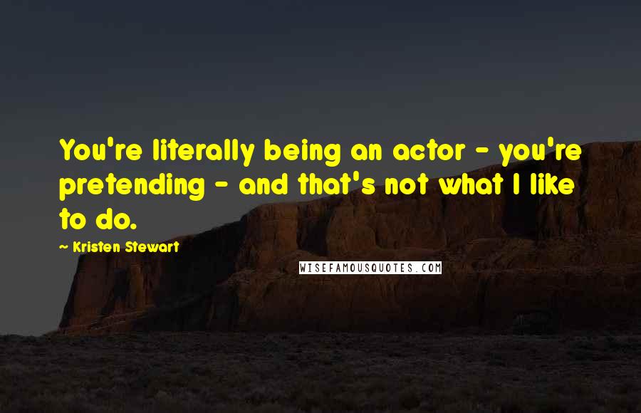 Kristen Stewart Quotes: You're literally being an actor - you're pretending - and that's not what I like to do.