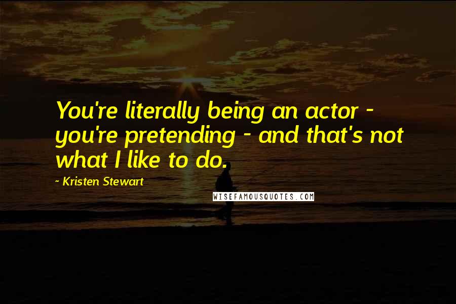 Kristen Stewart Quotes: You're literally being an actor - you're pretending - and that's not what I like to do.