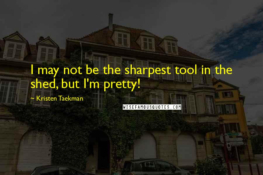 Kristen Taekman Quotes: I may not be the sharpest tool in the shed, but I'm pretty!
