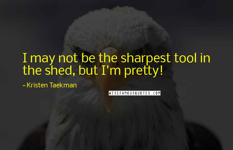 Kristen Taekman Quotes: I may not be the sharpest tool in the shed, but I'm pretty!