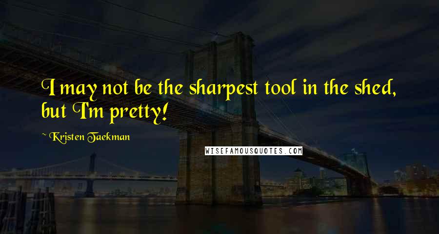 Kristen Taekman Quotes: I may not be the sharpest tool in the shed, but I'm pretty!