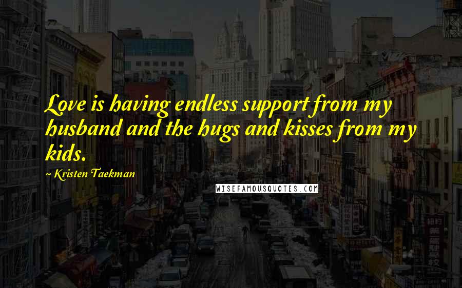 Kristen Taekman Quotes: Love is having endless support from my husband and the hugs and kisses from my kids.