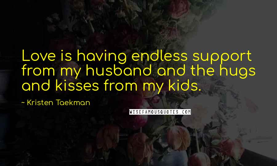 Kristen Taekman Quotes: Love is having endless support from my husband and the hugs and kisses from my kids.