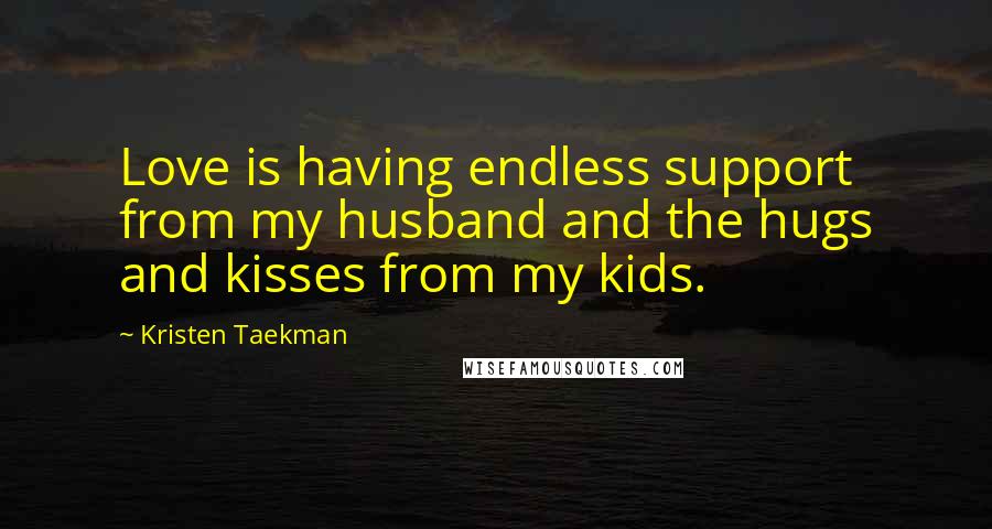 Kristen Taekman Quotes: Love is having endless support from my husband and the hugs and kisses from my kids.
