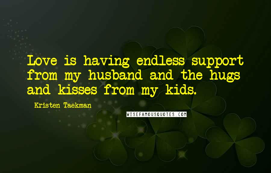 Kristen Taekman Quotes: Love is having endless support from my husband and the hugs and kisses from my kids.