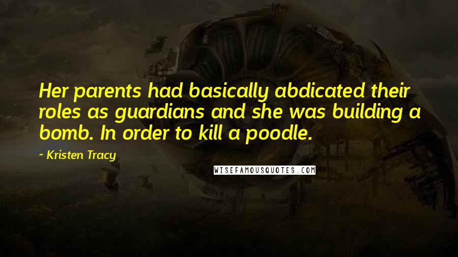 Kristen Tracy Quotes: Her parents had basically abdicated their roles as guardians and she was building a bomb. In order to kill a poodle.