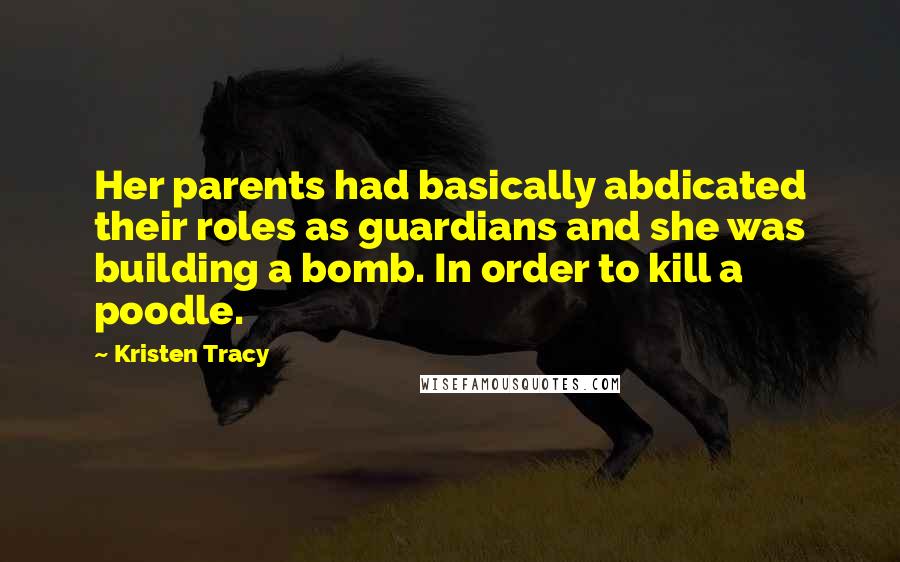 Kristen Tracy Quotes: Her parents had basically abdicated their roles as guardians and she was building a bomb. In order to kill a poodle.