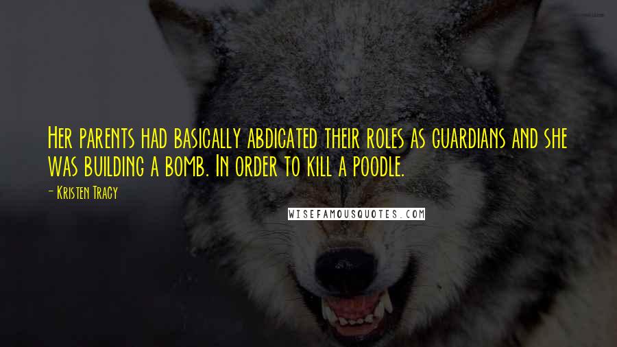 Kristen Tracy Quotes: Her parents had basically abdicated their roles as guardians and she was building a bomb. In order to kill a poodle.