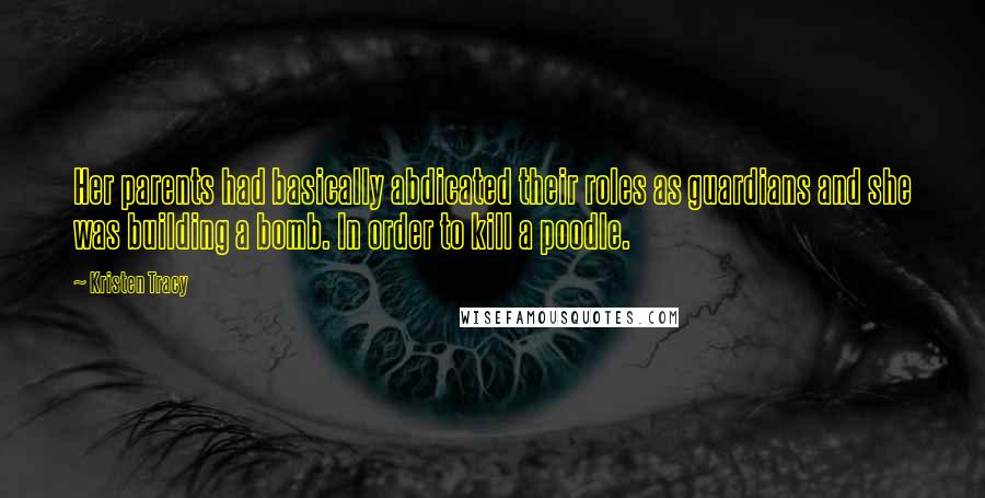 Kristen Tracy Quotes: Her parents had basically abdicated their roles as guardians and she was building a bomb. In order to kill a poodle.