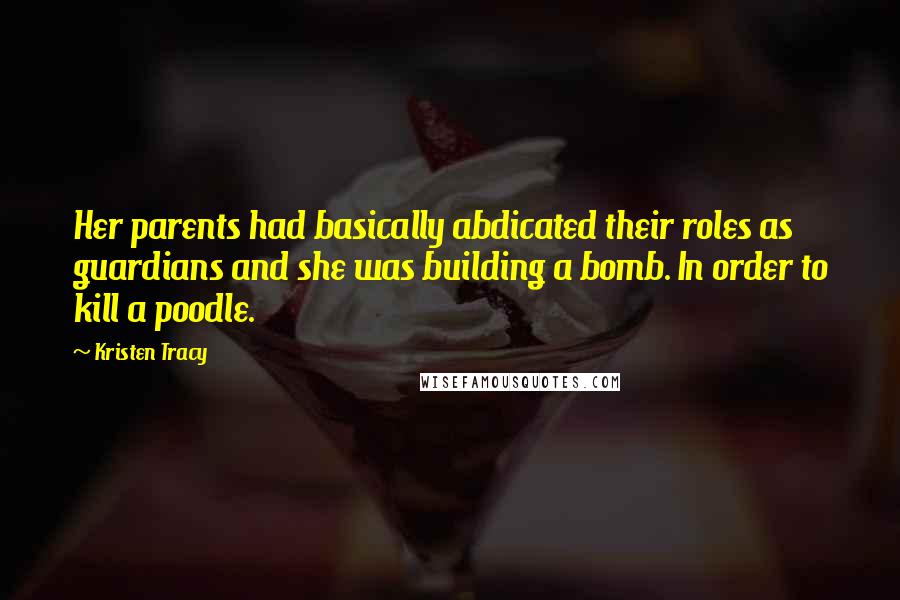 Kristen Tracy Quotes: Her parents had basically abdicated their roles as guardians and she was building a bomb. In order to kill a poodle.