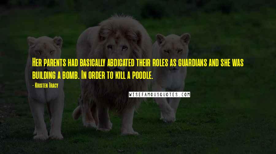 Kristen Tracy Quotes: Her parents had basically abdicated their roles as guardians and she was building a bomb. In order to kill a poodle.