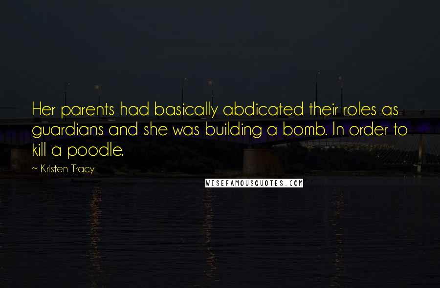 Kristen Tracy Quotes: Her parents had basically abdicated their roles as guardians and she was building a bomb. In order to kill a poodle.