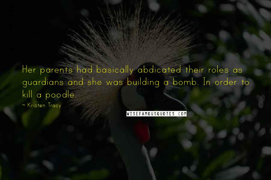 Kristen Tracy Quotes: Her parents had basically abdicated their roles as guardians and she was building a bomb. In order to kill a poodle.