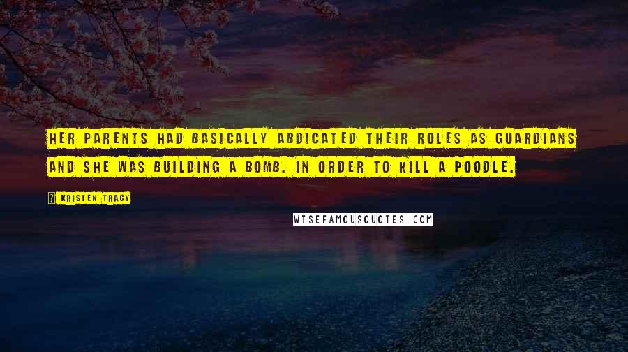 Kristen Tracy Quotes: Her parents had basically abdicated their roles as guardians and she was building a bomb. In order to kill a poodle.
