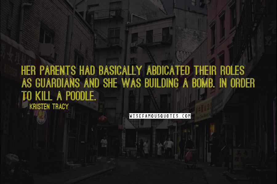 Kristen Tracy Quotes: Her parents had basically abdicated their roles as guardians and she was building a bomb. In order to kill a poodle.