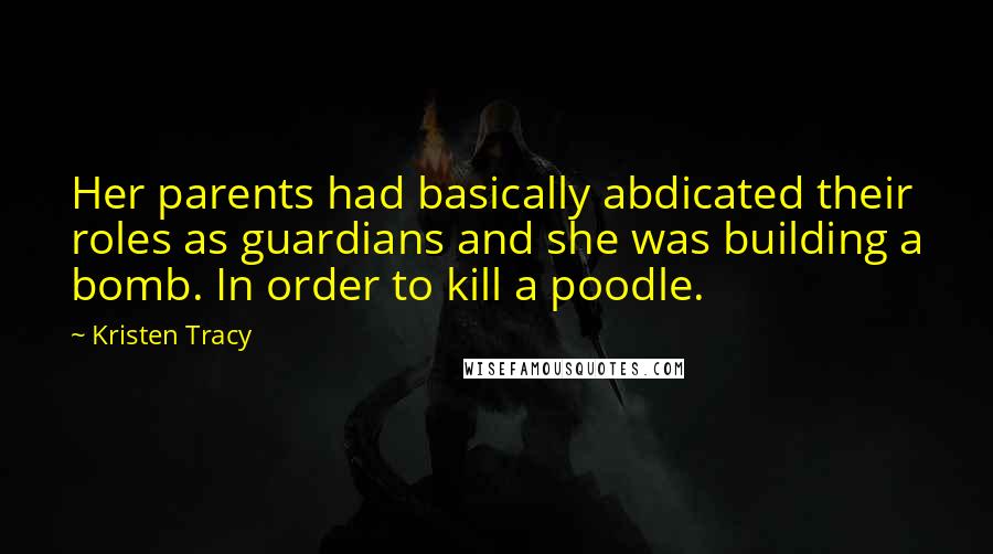 Kristen Tracy Quotes: Her parents had basically abdicated their roles as guardians and she was building a bomb. In order to kill a poodle.