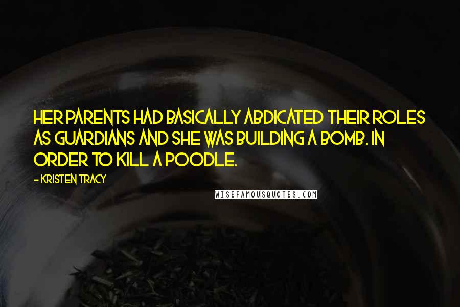 Kristen Tracy Quotes: Her parents had basically abdicated their roles as guardians and she was building a bomb. In order to kill a poodle.