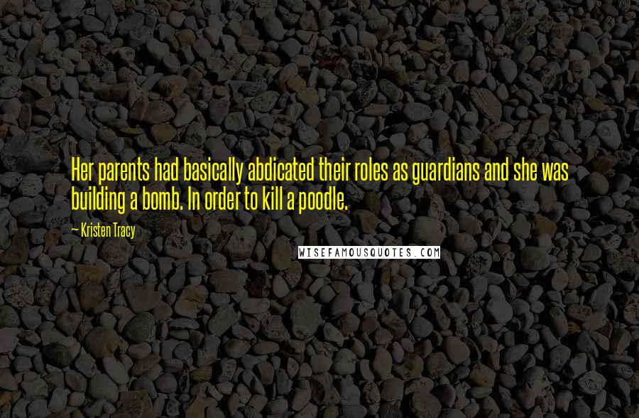 Kristen Tracy Quotes: Her parents had basically abdicated their roles as guardians and she was building a bomb. In order to kill a poodle.