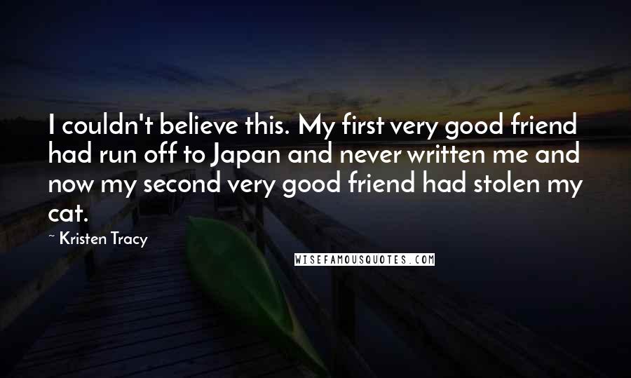 Kristen Tracy Quotes: I couldn't believe this. My first very good friend had run off to Japan and never written me and now my second very good friend had stolen my cat.