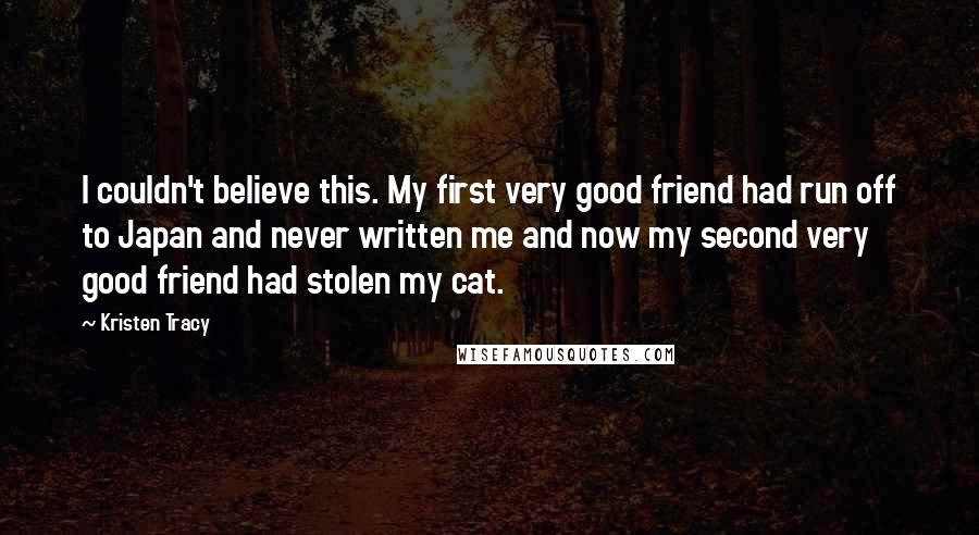 Kristen Tracy Quotes: I couldn't believe this. My first very good friend had run off to Japan and never written me and now my second very good friend had stolen my cat.