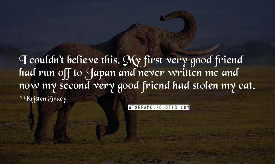 Kristen Tracy Quotes: I couldn't believe this. My first very good friend had run off to Japan and never written me and now my second very good friend had stolen my cat.