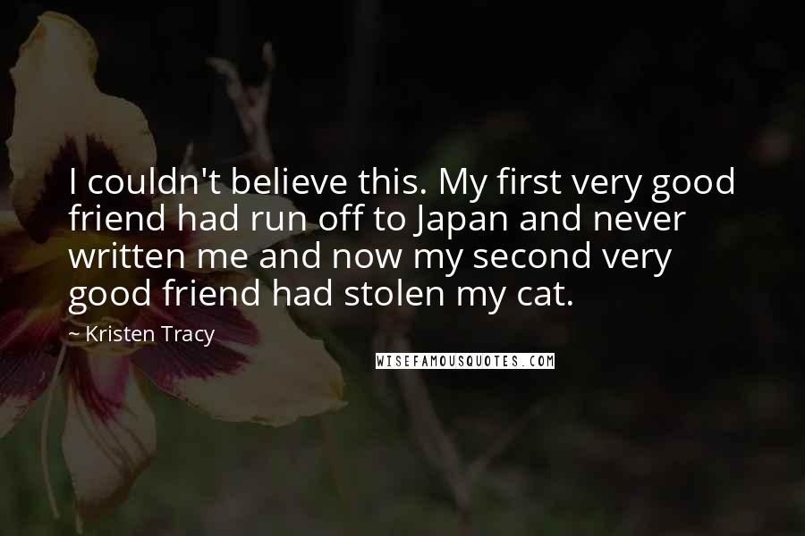 Kristen Tracy Quotes: I couldn't believe this. My first very good friend had run off to Japan and never written me and now my second very good friend had stolen my cat.