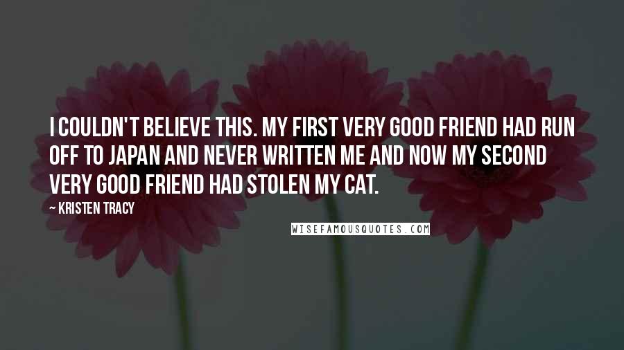 Kristen Tracy Quotes: I couldn't believe this. My first very good friend had run off to Japan and never written me and now my second very good friend had stolen my cat.