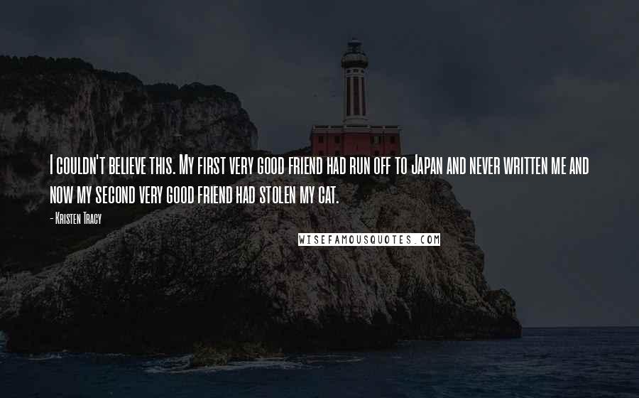 Kristen Tracy Quotes: I couldn't believe this. My first very good friend had run off to Japan and never written me and now my second very good friend had stolen my cat.