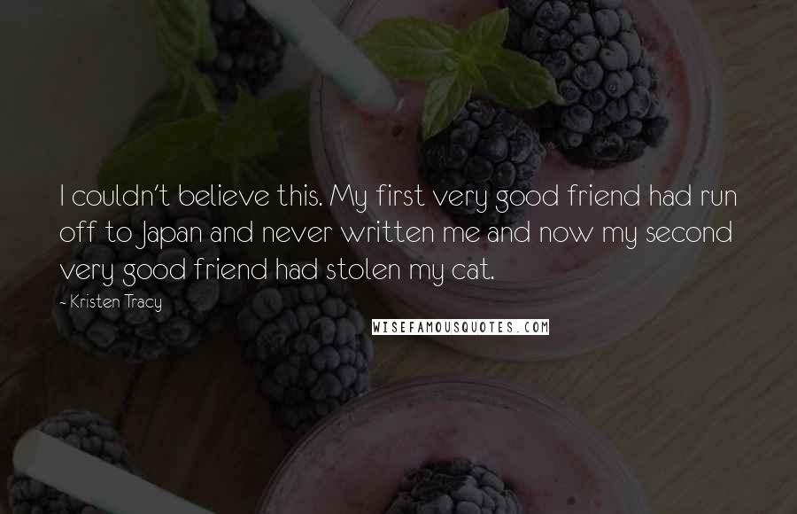 Kristen Tracy Quotes: I couldn't believe this. My first very good friend had run off to Japan and never written me and now my second very good friend had stolen my cat.